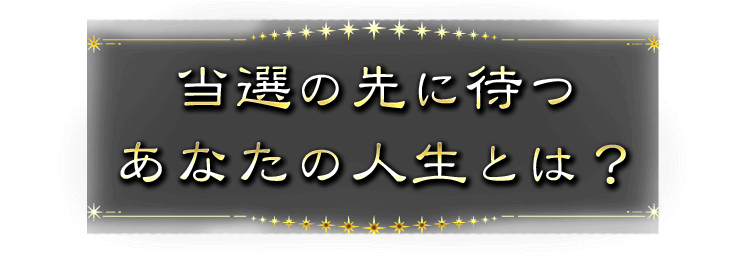当選の先に待つあなたの人生とは？