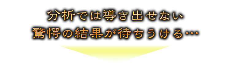 分析では導き出せない驚愕の結果が待ちうける…