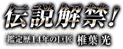 伝説解禁!鑑定歴14年の巨匠 椎葉光